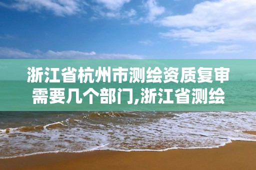 浙江省杭州市測繪資質復審需要幾個部門,浙江省測繪資質管理實施細則