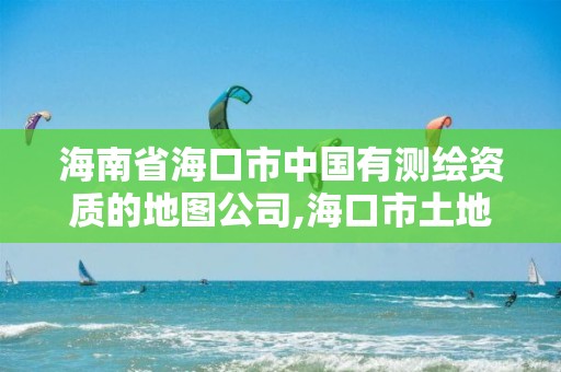 海南省海口市中國有測繪資質(zhì)的地圖公司,海口市土地測繪院招聘。