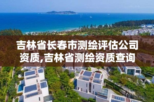 吉林省長春市測繪評估公司資質,吉林省測繪資質查詢