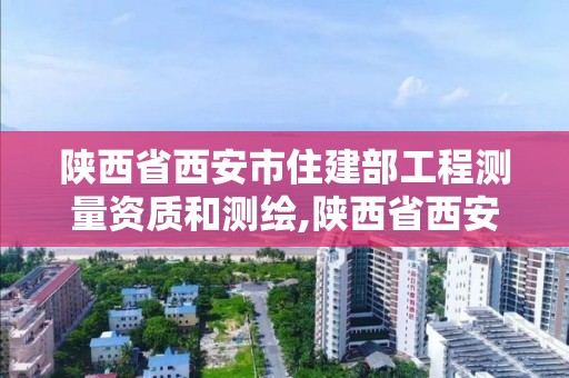 陜西省西安市住建部工程測量資質(zhì)和測繪,陜西省西安市測繪局。