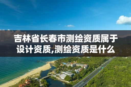 吉林省長春市測繪資質屬于設計資質,測繪資質是什么資質