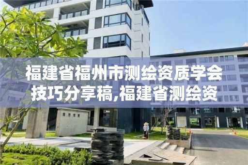 福建省福州市測(cè)繪資質(zhì)學(xué)會(huì)技巧分享稿,福建省測(cè)繪資質(zhì)延期