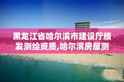 黑龍江省哈爾濱市建設廳頒發測繪資質,哈爾濱房屋測繪。