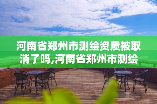 河南省鄭州市測繪資質被取消了嗎,河南省鄭州市測繪學校