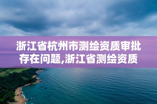 浙江省杭州市測(cè)繪資質(zhì)審批存在問(wèn)題,浙江省測(cè)繪資質(zhì)查詢