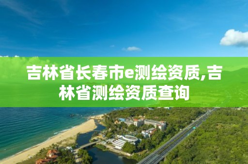 吉林省長春市e測繪資質,吉林省測繪資質查詢