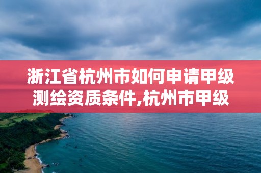 浙江省杭州市如何申請甲級測繪資質條件,杭州市甲級測繪公司