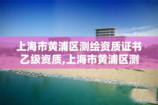 上海市黃浦區測繪資質證書乙級資質,上海市黃浦區測繪中心