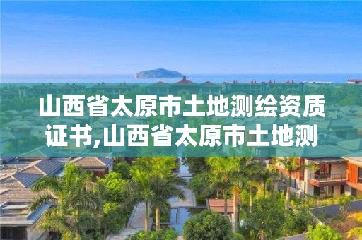 山西省太原市土地測繪資質證書,山西省太原市土地測繪資質證書在哪里辦