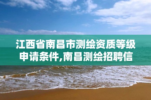 江西省南昌市測(cè)繪資質(zhì)等級(jí)申請(qǐng)條件,南昌測(cè)繪招聘信息