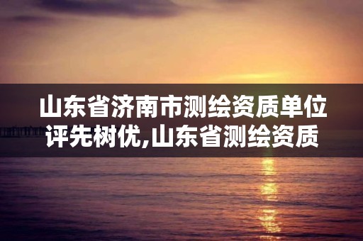 山東省濟南市測繪資質單位評先樹優,山東省測繪資質專用章圖片