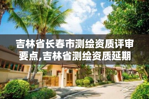 吉林省長春市測繪資質評審要點,吉林省測繪資質延期