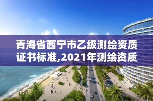 青海省西寧市乙級測繪資質(zhì)證書標(biāo)準(zhǔn),2021年測繪資質(zhì)乙級人員要求