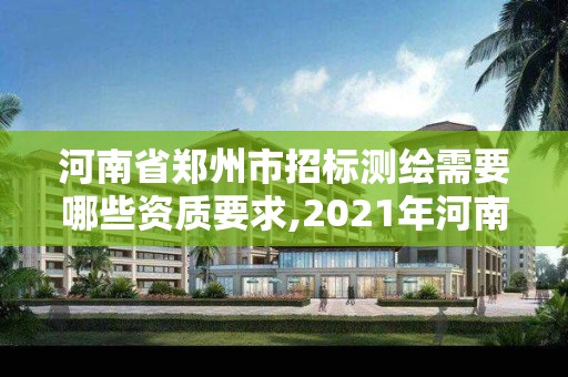 河南省鄭州市招標測繪需要哪些資質要求,2021年河南新測繪資質辦理。