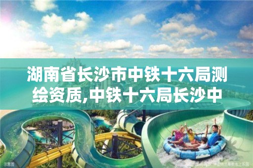 湖南省長沙市中鐵十六局測繪資質,中鐵十六局長沙中標