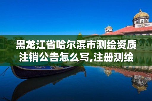 黑龍江省哈爾濱市測繪資質注銷公告怎么寫,注冊測繪師取消公示。