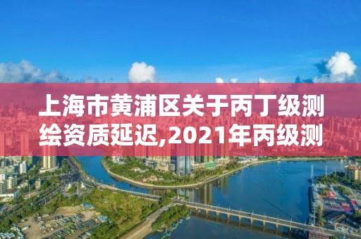 上海市黃浦區關于丙丁級測繪資質延遲,2021年丙級測繪資質延期