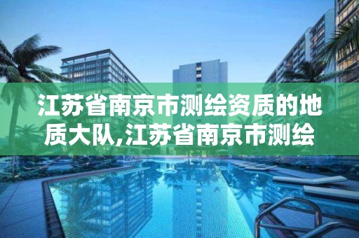 江蘇省南京市測繪資質的地質大隊,江蘇省南京市測繪資質的地質大隊有幾個