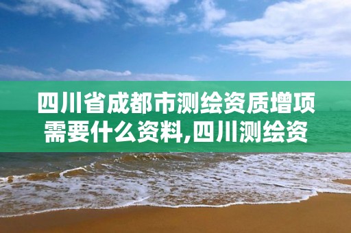 四川省成都市測繪資質增項需要什么資料,四川測繪資質代辦。