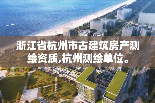 浙江省杭州市古建筑房產測繪資質,杭州測繪單位。