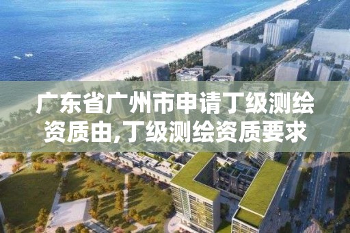 廣東省廣州市申請丁級測繪資質由,丁級測繪資質要求