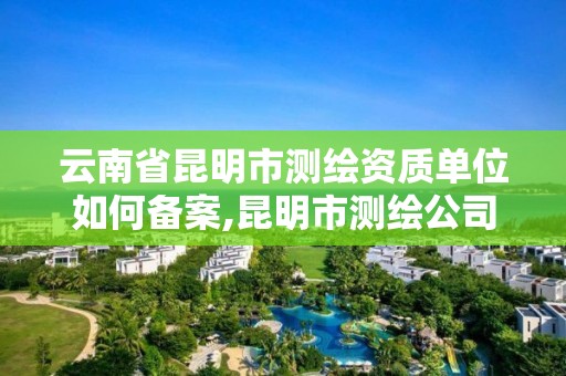 云南省昆明市測繪資質(zhì)單位如何備案,昆明市測繪公司