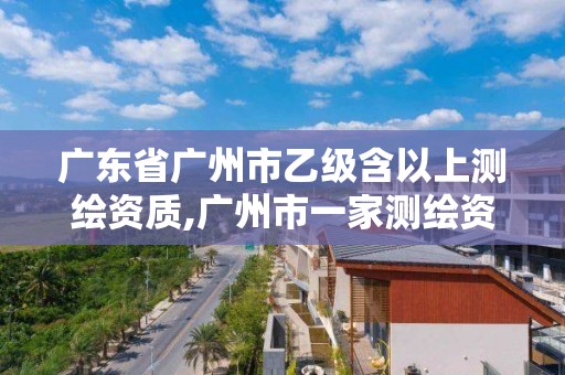 廣東省廣州市乙級含以上測繪資質,廣州市一家測繪資質單位