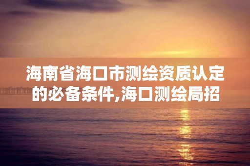 海南省海口市測繪資質認定的必備條件,海口測繪局招聘。