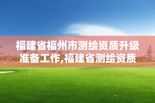 福建省福州市測繪資質(zhì)升級準(zhǔn)備工作,福建省測繪資質(zhì)查詢