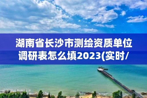 湖南省長沙市測繪資質單位調研表怎么填2023(實時/更新中)