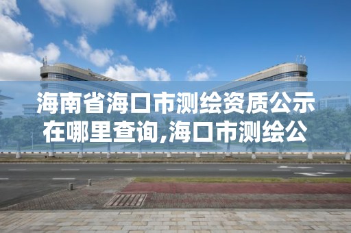 海南省海口市測繪資質公示在哪里查詢,海口市測繪公司