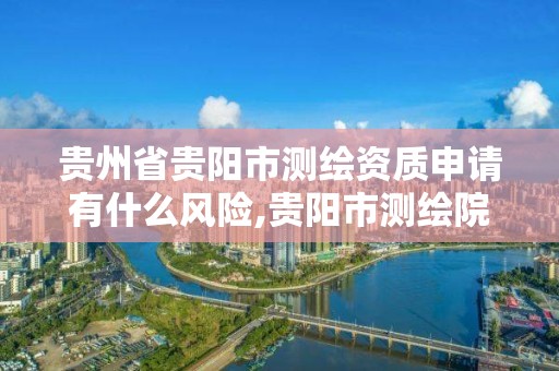 貴州省貴陽市測繪資質申請有什么風險,貴陽市測繪院是什么單位。