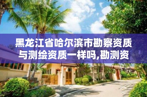 黑龍江省哈爾濱市勘察資質(zhì)與測繪資質(zhì)一樣嗎,勘測資質(zhì)和測繪資質(zhì)有什么區(qū)別