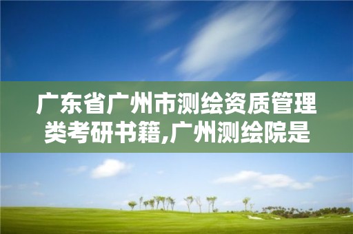 廣東省廣州市測繪資質管理類考研書籍,廣州測繪院是什么單位。