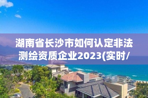 湖南省長沙市如何認(rèn)定非法測繪資質(zhì)企業(yè)2023(實時/更新中)