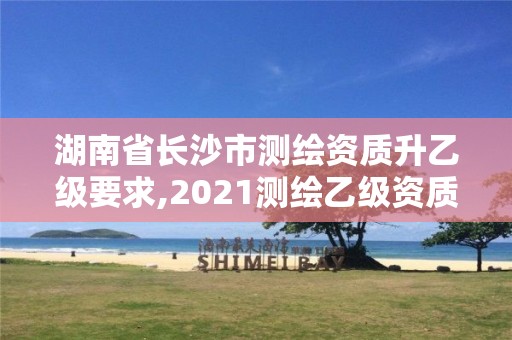 湖南省長沙市測繪資質升乙級要求,2021測繪乙級資質要求