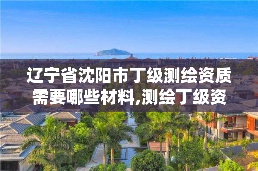 遼寧省沈陽市丁級測繪資質需要哪些材料,測繪丁級資質人員條件。