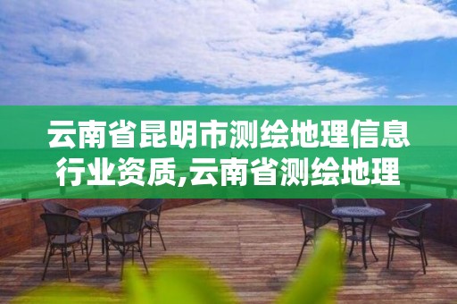 云南省昆明市測繪地理信息行業資質,云南省測繪地理信息協會官網