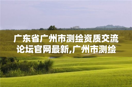 廣東省廣州市測繪資質交流論壇官網最新,廣州市測繪管理辦法。