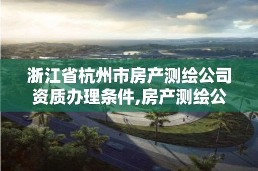 浙江省杭州市房產測繪公司資質辦理條件,房產測繪公司需要什么資質。