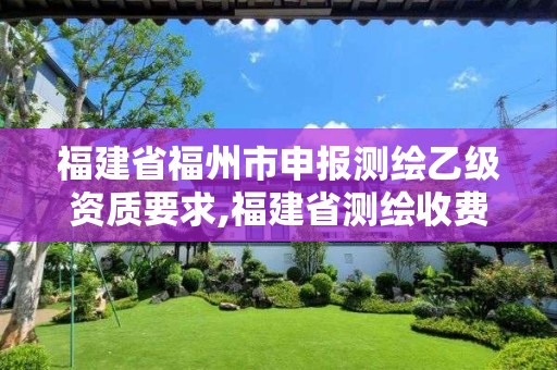 福建省福州市申報測繪乙級資質要求,福建省測繪收費標準。