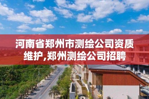 河南省鄭州市測繪公司資質(zhì)維護,鄭州測繪公司招聘