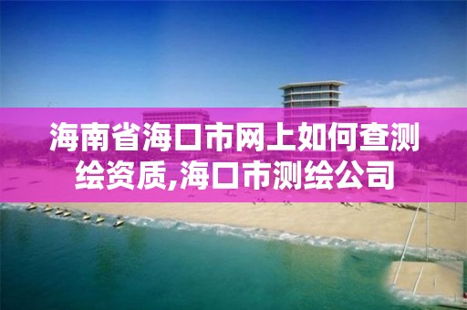 海南省海口市網上如何查測繪資質,海口市測繪公司