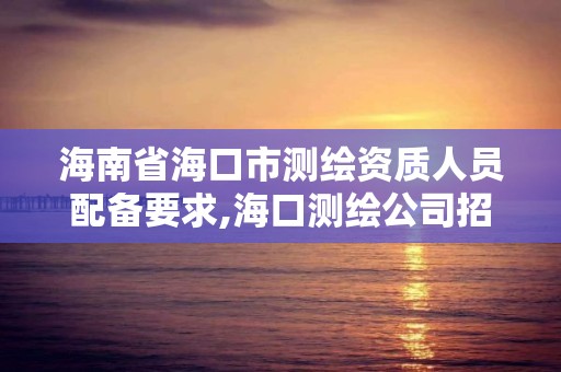 海南省海口市測繪資質人員配備要求,海口測繪公司招聘。