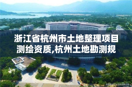 浙江省杭州市土地整理項目測繪資質,杭州土地勘測規劃有限公司