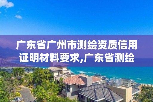 廣東省廣州市測繪資質(zhì)信用證明材料要求,廣東省測繪資質(zhì)管理系統(tǒng)。