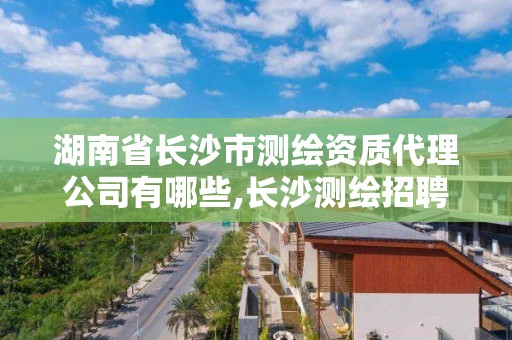 湖南省長沙市測繪資質代理公司有哪些,長沙測繪招聘信息