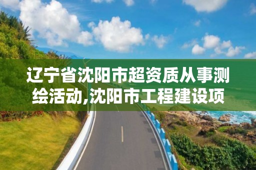 遼寧省沈陽市超資質從事測繪活動,沈陽市工程建設項目測繪技術規程