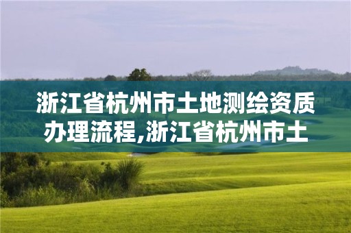 浙江省杭州市土地測繪資質辦理流程,浙江省杭州市土地測繪資質辦理流程圖。