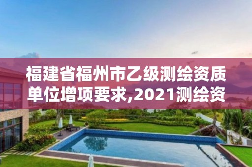 福建省福州市乙級測繪資質(zhì)單位增項要求,2021測繪資質(zhì)延期公告福建省。